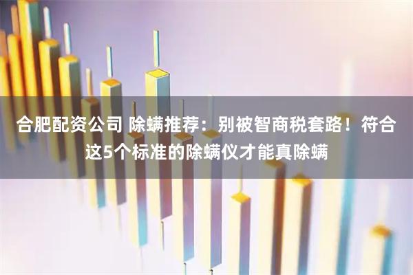 合肥配资公司 除螨推荐：别被智商税套路！符合这5个标准的除螨仪才能真除螨