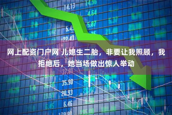 网上配资门户网 儿媳生二胎，非要让我照顾，我拒绝后，她当场做出惊人举动