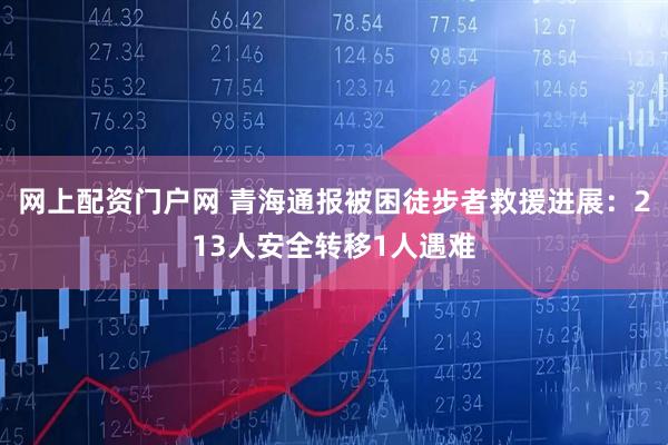 网上配资门户网 青海通报被困徒步者救援进展：213人安全转移1人遇难