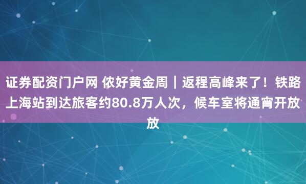 证券配资门户网 侬好黄金周｜返程高峰来了！铁路上海站到达旅客约80.8万人次，候车室将通宵开放