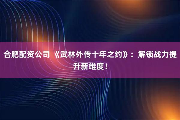 合肥配资公司 《武林外传十年之约》：解锁战力提升新维度！