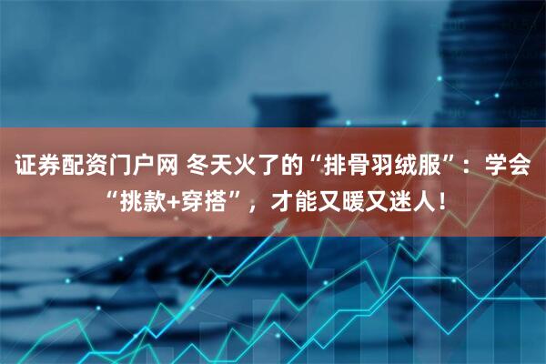 证券配资门户网 冬天火了的“排骨羽绒服”：学会“挑款+穿搭”，才能又暖又迷人！