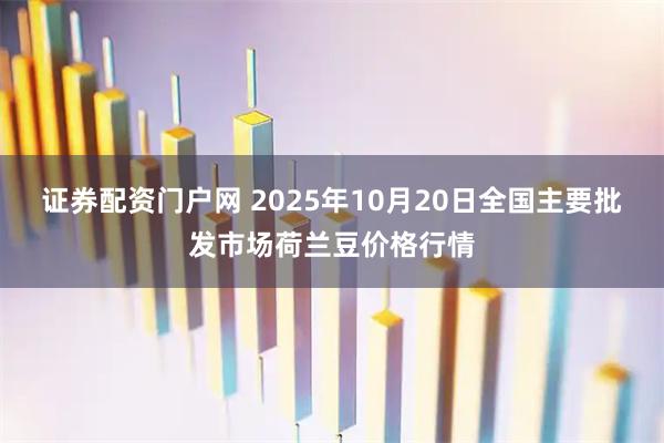 证券配资门户网 2025年10月20日全国主要批发市场荷兰豆价格行情