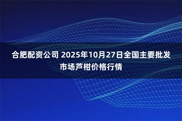 合肥配资公司 2025年10月27日全国主要批发市场芦柑价格行情