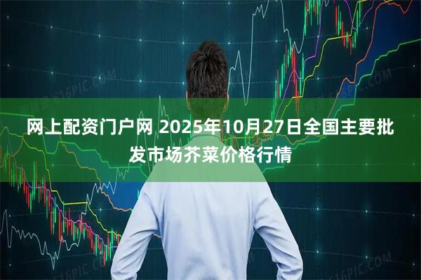 网上配资门户网 2025年10月27日全国主要批发市场芥菜价格行情