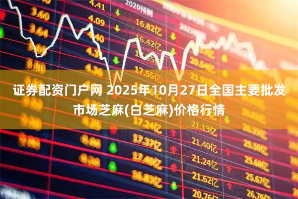 证券配资门户网 2025年10月27日全国主要批发市场芝麻(白芝麻)价格行情