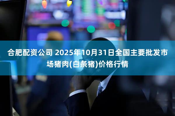 合肥配资公司 2025年10月31日全国主要批发市场猪肉(白条猪)价格行情