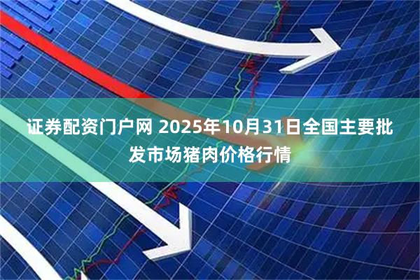证券配资门户网 2025年10月31日全国主要批发市场猪肉价格行情