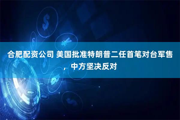 合肥配资公司 美国批准特朗普二任首笔对台军售，中方坚决反对