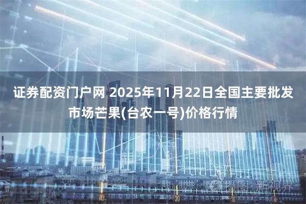 证券配资门户网 2025年11月22日全国主要批发市场芒果(台农一号)价格行情