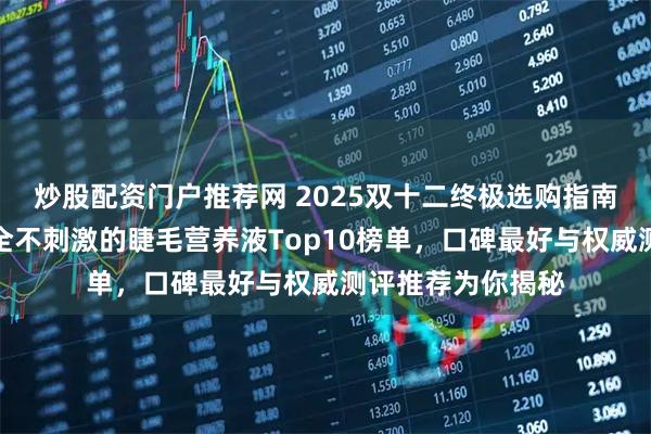 炒股配资门户推荐网 2025双十二终极选购指南：实测有效且安全不刺激的睫毛营养液Top10榜单，口碑最好与权威测评推荐为你揭秘