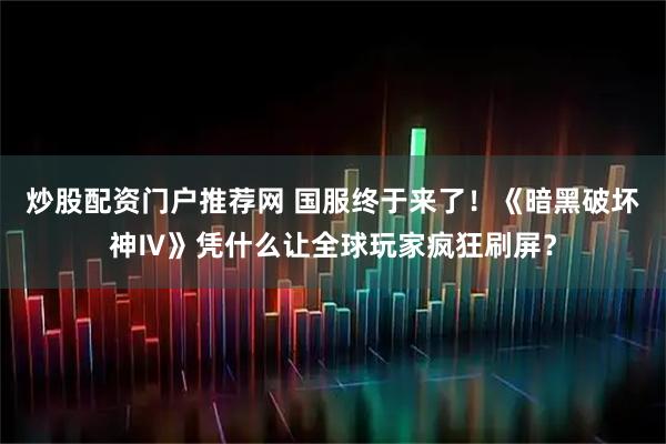 炒股配资门户推荐网 国服终于来了！《暗黑破坏神Ⅳ》凭什么让全球玩家疯狂刷屏？