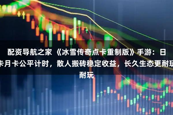 配资导航之家 《冰雪传奇点卡重制版》手游：日卡月卡公平计时，散人搬砖稳定收益，长久生态更耐玩