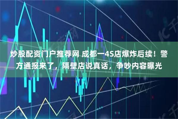 炒股配资门户推荐网 成都一4S店爆炸后续！警方通报来了，隔壁店说真话，争吵内容曝光
