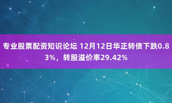 专业股票配资知识论坛 12月12日华正转债下跌0.83%，转股溢价率29.42%