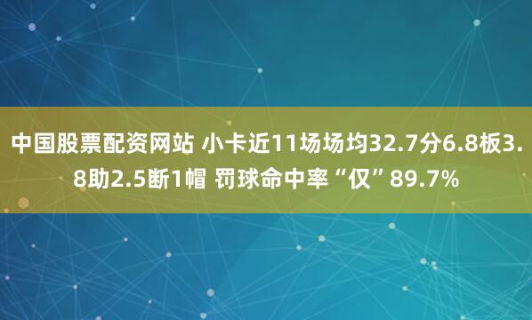中国股票配资网站 小卡近11场场均32.7分6.8板3.8助2.5断1帽 罚球命中率“仅”89.7%