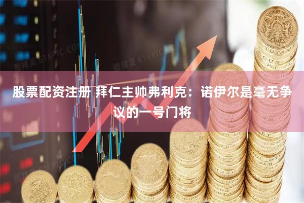 股票配资注册 拜仁主帅弗利克：诺伊尔是毫无争议的一号门将