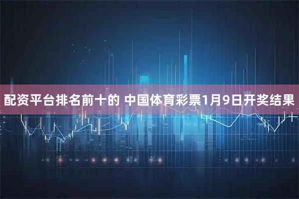 配资平台排名前十的 中国体育彩票1月9日开奖结果