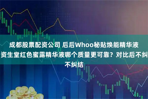 成都股票配资公司 后后Whoo秘贴焕能精华液和资生堂红色蜜露精华液哪个质量更可靠？对比后不纠结