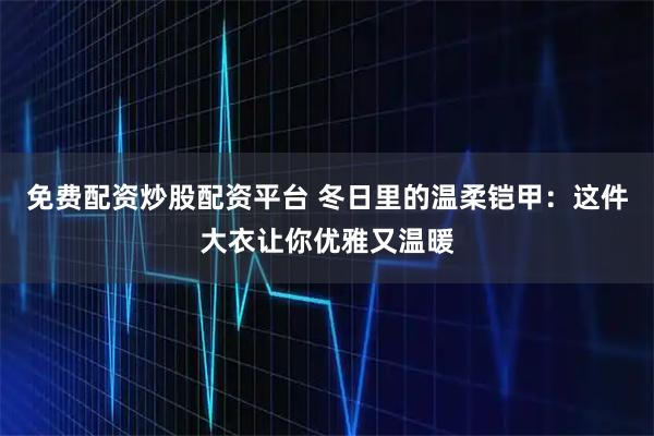 免费配资炒股配资平台 冬日里的温柔铠甲：这件大衣让你优雅又温暖