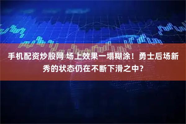 手机配资炒股网 场上效果一塌糊涂！勇士后场新秀的状态仍在不断下滑之中？