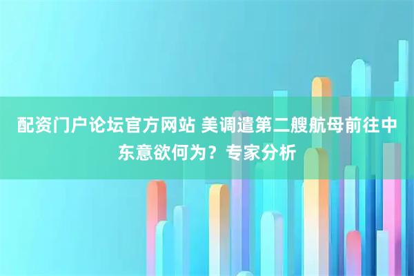 配资门户论坛官方网站 美调遣第二艘航母前往中东意欲何为？专家分析