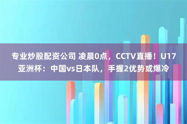 专业炒股配资公司 凌晨0点，CCTV直播！U17亚洲杯：中国vs日本队，手握2优势或爆冷