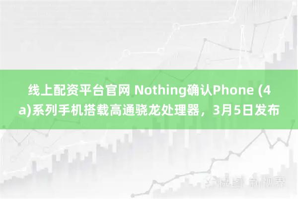 线上配资平台官网 Nothing确认Phone (4a)系列手机搭载高通骁龙处理器，3月5日发布