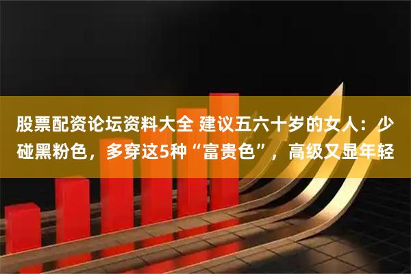 股票配资论坛资料大全 建议五六十岁的女人：少碰黑粉色，多穿这5种“富贵色”，高级又显年轻