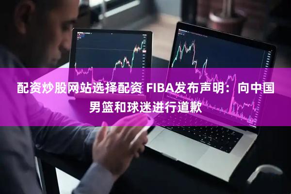 配资炒股网站选择配资 FIBA发布声明：向中国男篮和球迷进行道歉