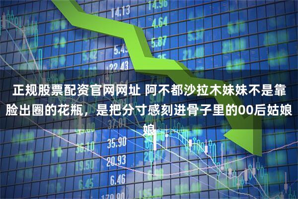 正规股票配资官网网址 阿不都沙拉木妹妹不是靠脸出圈的花瓶，是把分寸感刻进骨子里的00后姑娘