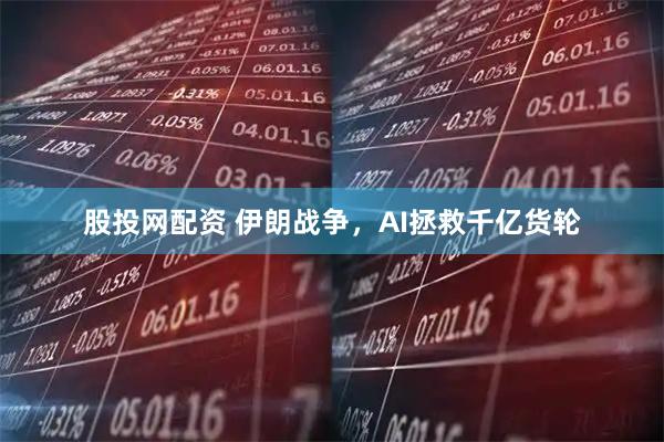 股投网配资 伊朗战争，AI拯救千亿货轮