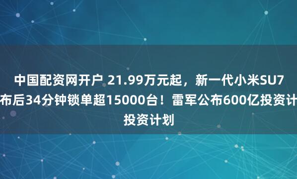 中国配资网开户 21.99万元起，新一代小米SU7发布后34分钟锁单超15000台！雷军公布600亿投资计划