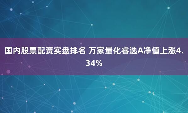 国内股票配资实盘排名 万家量化睿选A净值上涨4.34%