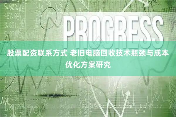 股票配资联系方式 老旧电脑回收技术瓶颈与成本优化方案研究
