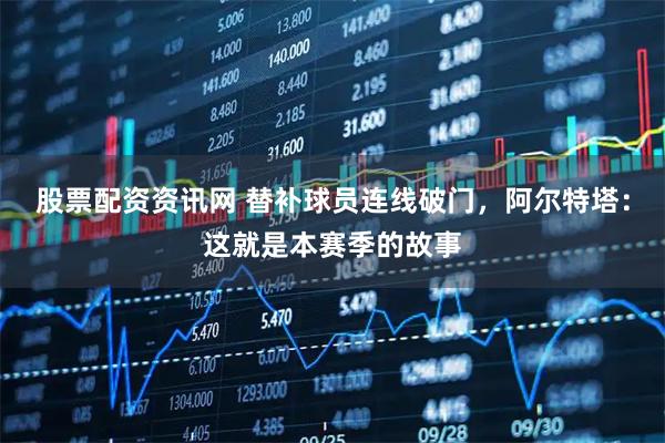 股票配资资讯网 替补球员连线破门，阿尔特塔：这就是本赛季的故事