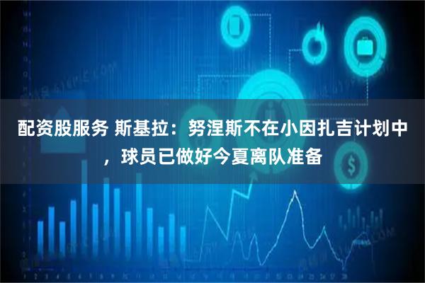 配资股服务 斯基拉：努涅斯不在小因扎吉计划中，球员已做好今夏离队准备