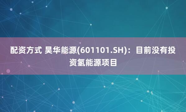 配资方式 昊华能源(601101.SH)：目前没有投资氢能源项目