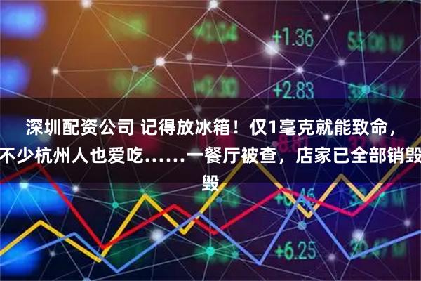 深圳配资公司 记得放冰箱！仅1毫克就能致命，不少杭州人也爱吃……一餐厅被查，店家已全部销毁