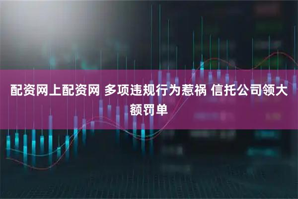 配资网上配资网 多项违规行为惹祸 信托公司领大额罚单
