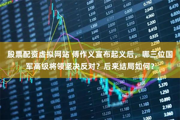 股票配资虚拟网站 傅作义宣布起义后，哪三位国军高级将领坚决反对？后来结局如何？