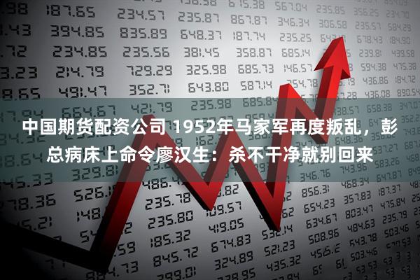 中国期货配资公司 1952年马家军再度叛乱，彭总病床上命令廖汉生：杀不干净就别回来